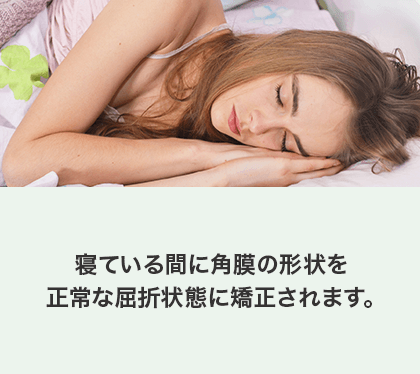 寝ている間に角膜の形状を正常な屈折状態に矯正されます。